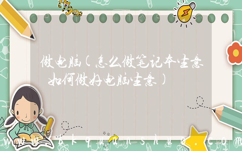 做电脑(怎么做笔记本生意 如何做好电脑生意)
